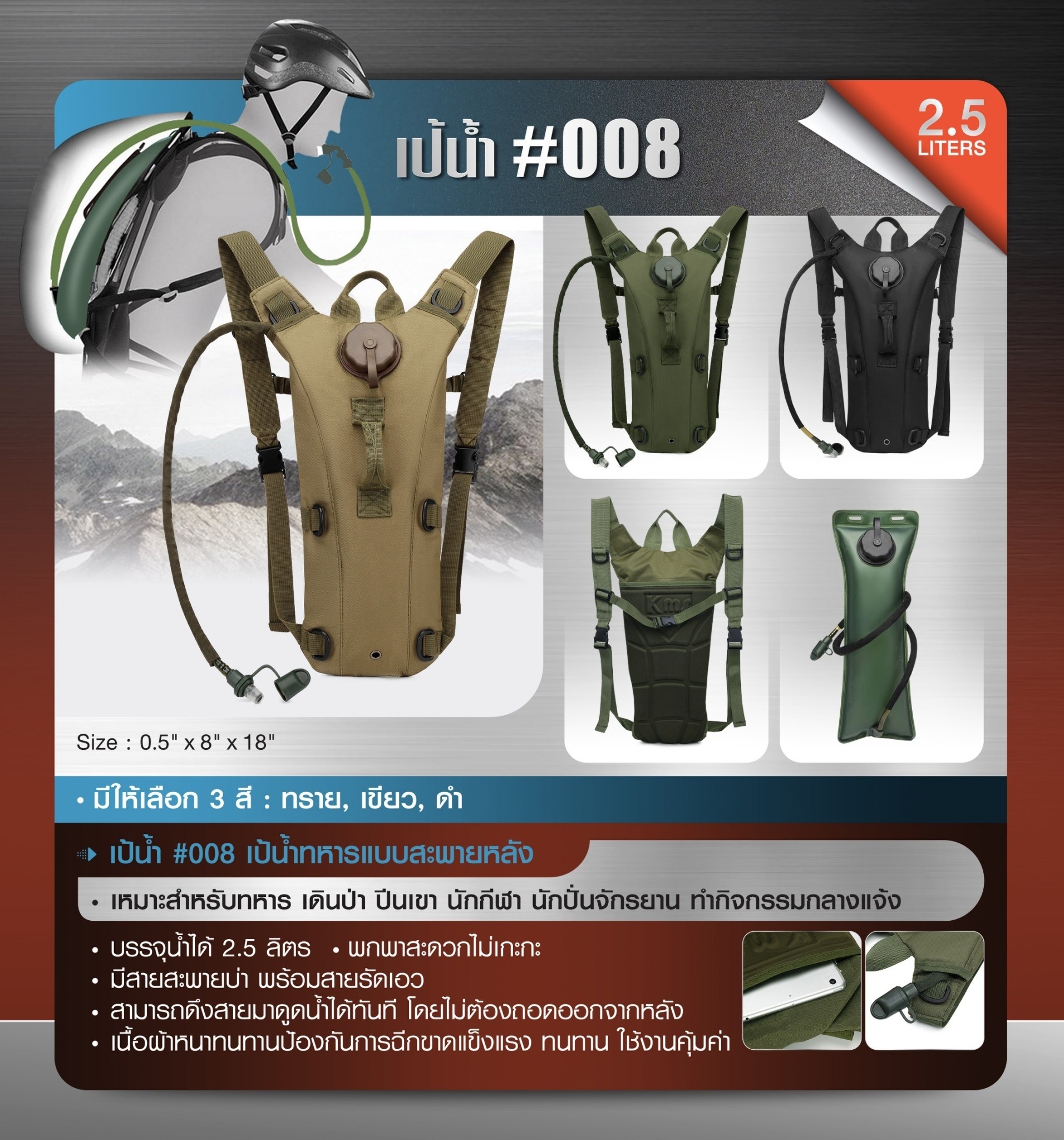 New. เป้น้ำทหาร #008 -เหมาะสำหรับทหาร เดินป่า ปืนเขา นักกีฬา พักปันจักรยาน ทำกิจกรรมกลางแจ้ง -มีถุงน้ำ ขนาด 2.5 ลิตร (บรรจุในกระเป๋า) -พกพาสะดวกไม่เกะกะ -มีสายสะพายบ่า พร้อมสายรัดเอว -สามารถดึงสายมาดูดน้ำได้ทันที โดยไม่ต้องถอดออกจากหลัง -เนื้อผ้าหนาทนทานป