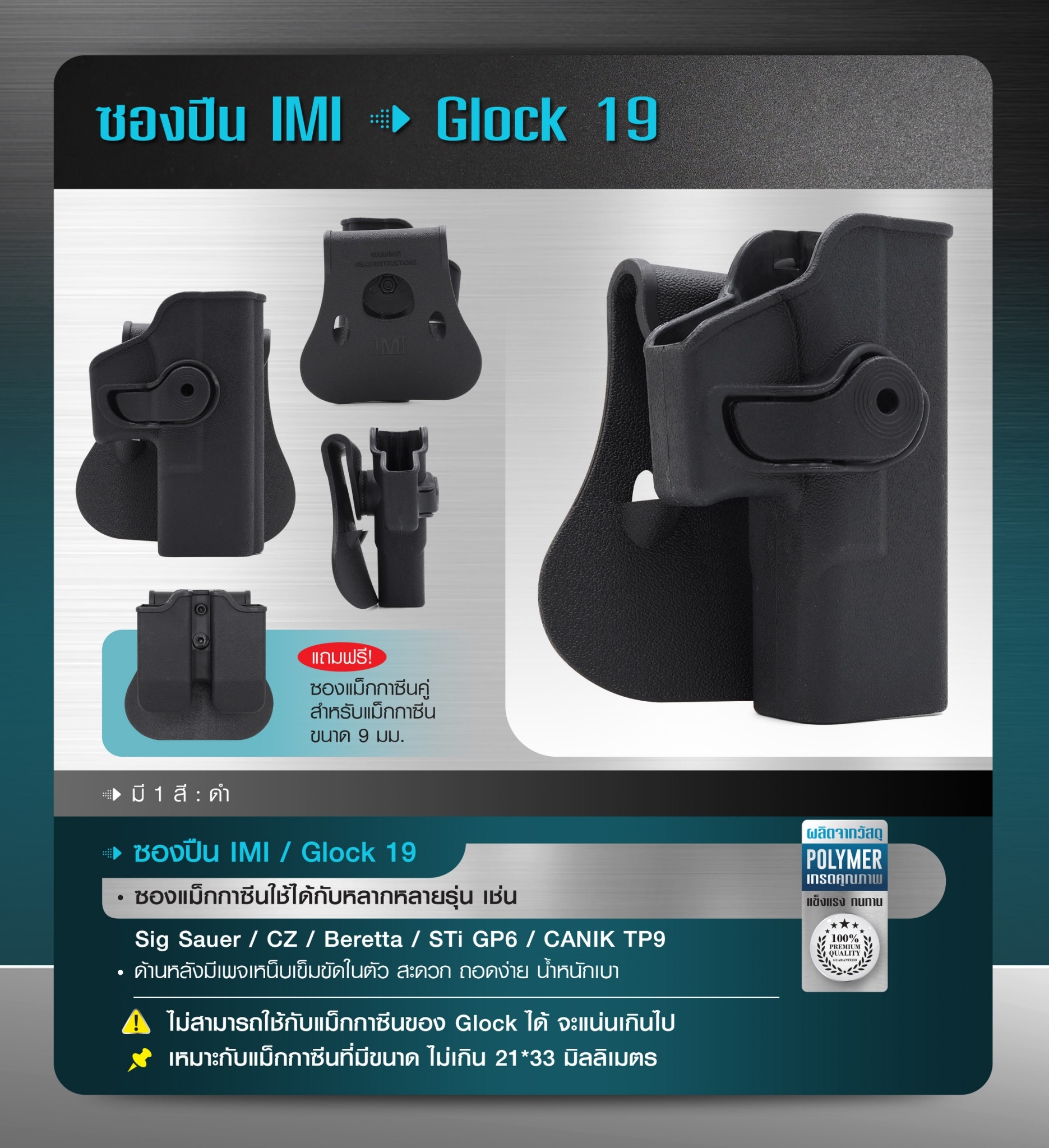 New. ซองปืน imi G19 -ผลิตจากพัสดุ Polymer อย่างดี -ด้านหลังมีเพจเหน็บเข็มขัดในตัว สะดวก ถอดง่าย น้ำหนักเบา **สำหรับแม็กกาซีนขนาด 9 มม.** -ซองแม็กกาซีนใช้ได้กับหลากหลายรุ่น เช่น Sig Sauer /CZ / Beretta / STi GP6/ CANIK TP9 * ไม่สามารถใช้กับแม็กกาซีนของ Glo