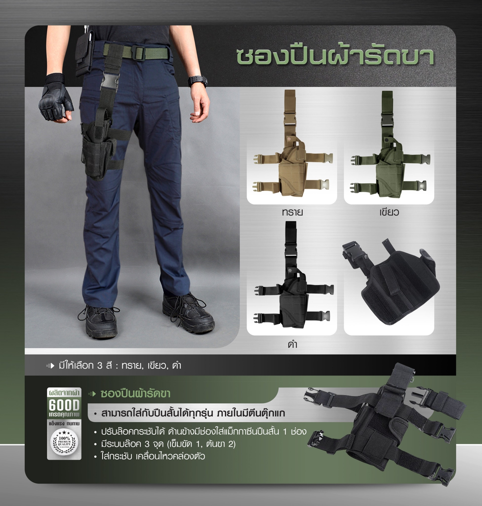 New. ซองปืนผ้ารัดขา - ผลิตจากผ้า 600D - สามารถใส่กับปืนสั้นได้ทุกรุ่น - ภายในมีตีนตุ๊กแก ปรับล๊อคกระชับได้ - ด้านข้างมีช่องใส่แม็กกาซีนปืนสั้น 1 ช่อง - มีระบบล๊อค 3 จุด ( เข็มขัด 1 , ต้นขา 2 ) - ใส่กระชับ เคลื่อนไหวคล่องตัว มี 3 สี - ดำ - เขียว - ทราย